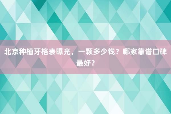 北京种植牙格表曝光，一颗多少钱？哪家靠谱口碑最好？