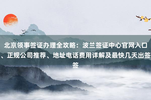 北京领事签证办理全攻略：波兰签证中心官网入口、正规公司推荐、地址电话费用详解及最快几天出签