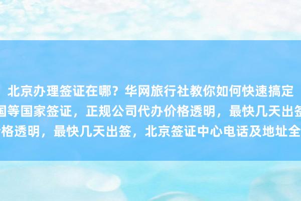 北京办理签证在哪？华网旅行社教你如何快速搞定美国、日本、泰国、英国等国家签证，正规公司代办价格透明，最快几天出签，北京签证中心电话及地址全知道