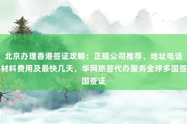 北京办理香港签证攻略：正规公司推荐、地址电话、材料费用及最快几天，华网旅签代办服务全球多国签证