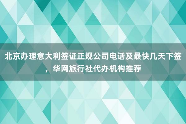 北京办理意大利签证正规公司电话及最快几天下签，华网旅行社代办机构推荐