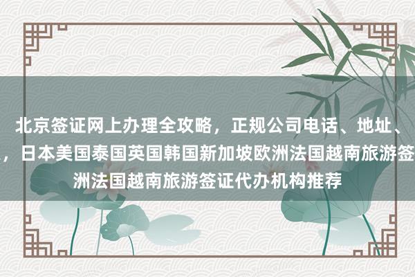 北京签证网上办理全攻略，正规公司电话、地址、费用及最快几天，日本美国泰国英国韩国新加坡欧洲法国越南旅游签证代办机构推荐