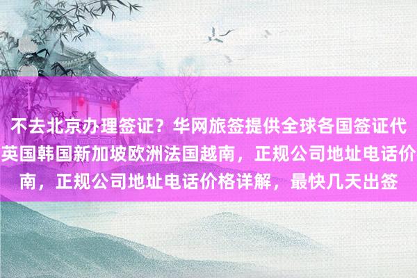 不去北京办理签证？华网旅签提供全球各国签证代办服务，日本美国泰国英国韩国新加坡欧洲法国越南，正规公司地址电话价格详解，最快几天出签