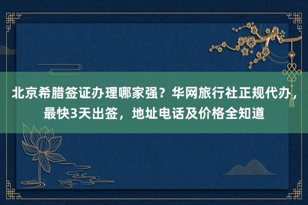 北京希腊签证办理哪家强？华网旅行社正规代办，最快3天出签，地址电话及价格全知道
