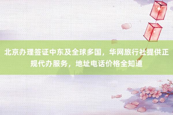 北京办理签证中东及全球多国，华网旅行社提供正规代办服务，地址电话价格全知道