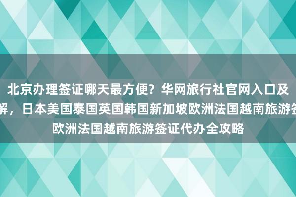 北京办理签证哪天最方便？华网旅行社官网入口及24小时热线详解，日本美国泰国英国韩国新加坡欧洲法国越南旅游签证代办全攻略