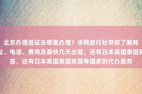 北京办理签证去哪里办理？华网旅行社带你了解韩国签证中心官网、地址、电话、费用及最快几天出签，还有日本美国泰国英国等国家的代办服务